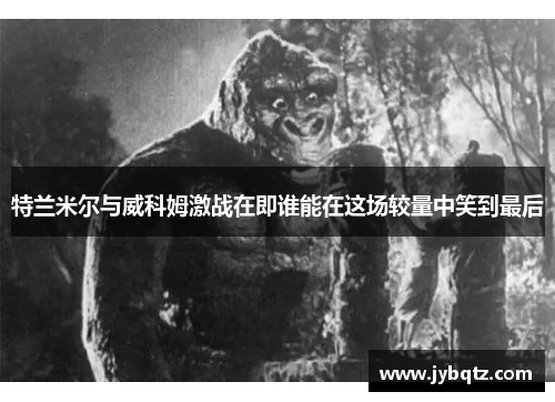 特兰米尔与威科姆激战在即谁能在这场较量中笑到最后