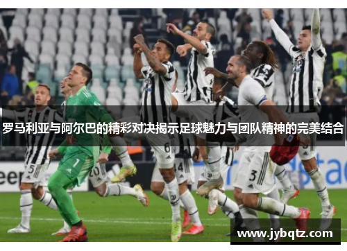 罗马利亚与阿尔巴的精彩对决揭示足球魅力与团队精神的完美结合