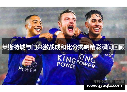 莱斯特城与门兴激战成和比分揭晓精彩瞬间回顾