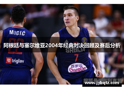 阿根廷与塞尔维亚2004年经典对决回顾及赛后分析